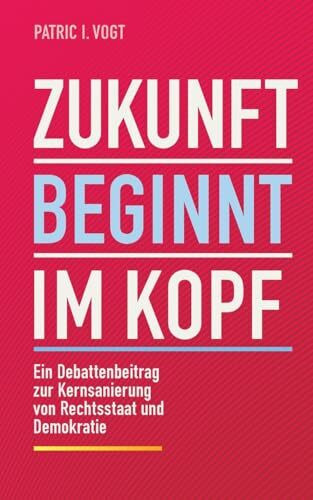 Zukunft beginnt im Kopf: Ein Debattenbeitrag zur Kernsanierung von Rechtsstaat und Demokratie Zukunft beginnt im Kopf: Ein Debattenbeitrag zur Kernsanierung von Rechtsstaat und Demokratie