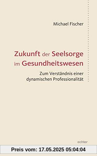 Zukunft der Seelsorge im Gesundheitswesen: Zum Verständnis einer dynamischen Professionalität