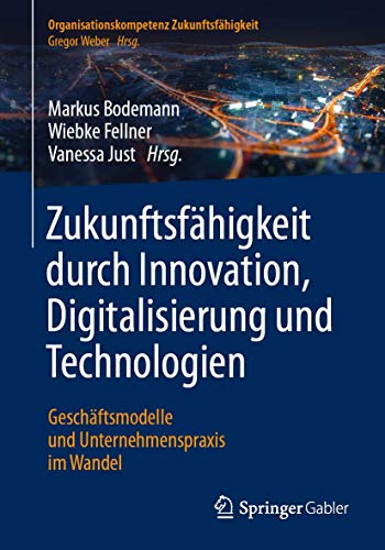 Zukunftsfähigkeit durch Innovation, Digitalisierung und Technologien: Geschäftsmodelle und Unternehmenspraxis im Wandel (Organisationskompetenz Zukunftsfähigkeit)