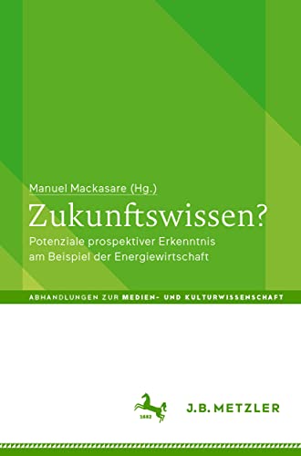 Zukunftswissen?: Potenziale prospektiver Erkenntnis am Beispiel der Energiewirtschaft (Abhandlungen zur Medien- und Kulturwissenschaft) von J.B. Metzler