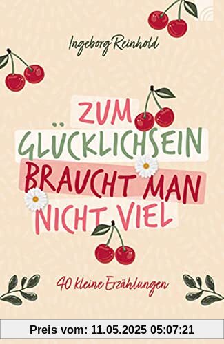 Zum Glücklichsein braucht man nicht viel: 40 kleine Erzählungen