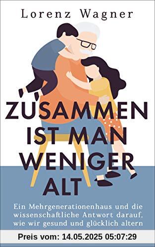 Zusammen ist man weniger alt: Ein Mehrgenerationenhaus und die wissenschaftliche Antwort darauf, wie wir gesund und glücklich altern