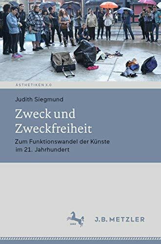 Zweck und Zweckfreiheit: Zum Funktionswandel der Künste im 21. Jahrhundert (Ästhetiken X.0 – Z... Zweck und Zweckfreiheit: Zum Funktionswandel der Künste im 21. Jahrhundert (Ästhetiken X.0 – Z...