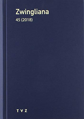 Zwingliana. Beiträge zur Geschichte Zwinglis, der Reformation und... / Zwingliana Band 45: Jg. 2018 (Zwingliana. Beiträge zur Geschichte Zwinglis, der ... und des Protestantismus in der Schweiz)