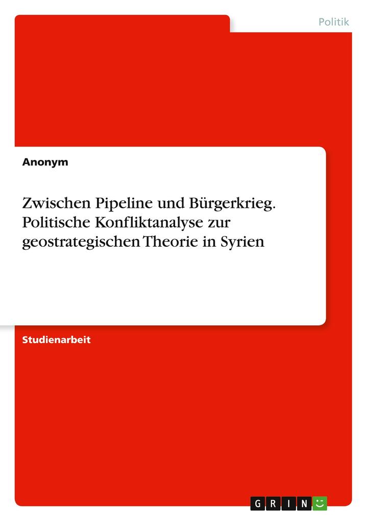 Zwischen Pipeline und Bürgerkrieg. Politische Konfliktanalyse zur geostrategischen Theorie in Syrien von GRIN Verlag