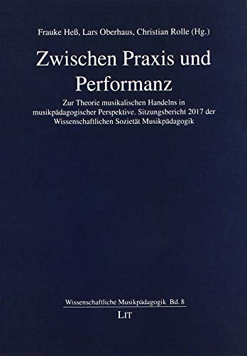 Zwischen Praxis und Performanz: Zur Theorie musikalischen Handelns in musikpädagogischer Perspektive. Sitzungsbericht 2017 der Wissenschaftlichen Sozietät Musikpädagogik von LIT Verlag