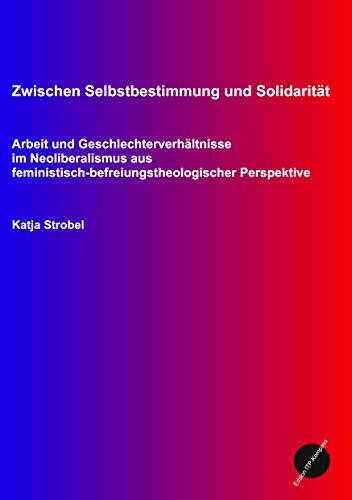Zwischen Selbstbestimmung und Solidarität: Arbeit und Geschlechterverhältnisse im Neoliberalis... Zwischen Selbstbestimmung und Solidarität: Arbeit und Geschlechterverhältnisse im Neoliberalis...