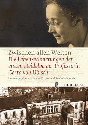 Zwischen allen Welten: Die Lebenserinnerungen der ersten Heidelberger Professorin Gerta von Ubisch Zwischen allen Welten: Die Lebenserinnerungen der ersten Heidelberger Professorin Gerta von Ubisch