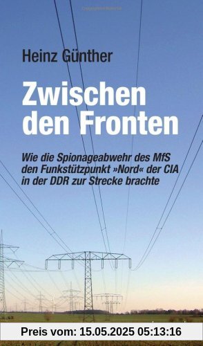 Zwischen den Fronten: Wie die Spionageabwehr des MfS den Funkstützpunkt »Nord« der CIA in der DDR zur Strecke brachte. Erinnerungen eiens Beteiligten