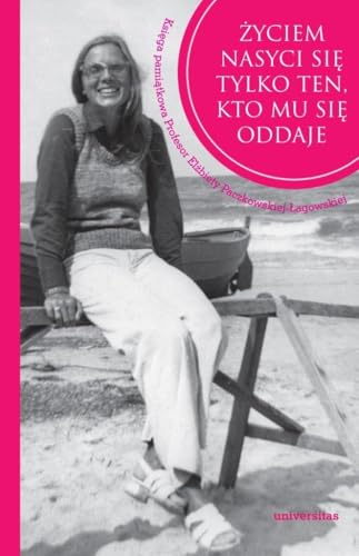 Życiem nasyci się tylko ten, kto mu się oddaje.: Księga pamiątkowa Profesor Elżbiety Paczkowskiej-Łagowskiej Życiem nasyci się tylko ten, kto mu się oddaje.: Księga pamiątkowa Profesor Elżbiety Paczkowskiej-Łagowskiej von Universitas