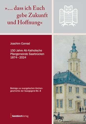 »… dass ich Euch gebe Zukunft und Hoffnung«: 150 Jahre Alt-Katholische Pfarrgemeinde Saarbrücken 1874 – 2024 »… dass ich Euch gebe Zukunft und Hoffnung«: 150 Jahre Alt-Katholische Pfarrgemeinde Saarbrücken 1874 – 2024 von Geistkirch Verlag