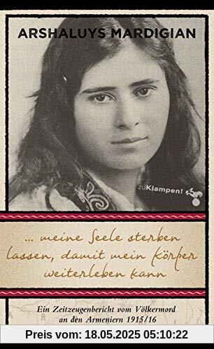 ... meine Seele sterben lassen, damit mein Körper weiterleben kann: Ein Zeitzeugenbericht vom Völkermord an den Armeniern 1915/16