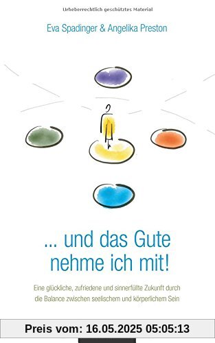 . . . und das Gute nehme ich mit!: Eine glückliche, zufriedene und sinnerfüllte Zukunft durch die Balance zwischen seelischem und körperlichem Sein . . . und das Gute nehme ich mit!: Eine glückliche, zufriedene und sinnerfüllte Zukunft durch die Balance zwischen seelischem und körperlichem Sein