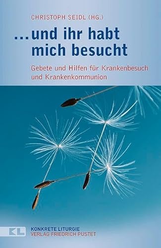 … und ihr habt mich besucht: Gebete und Hilfen für Krankenbesuch und Krankenkommunion (Konkrete Liturgie)