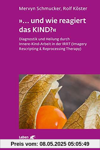 »... und wie reagiert das KIND?«: Diagnostik und Heilung durch Innere-Kind-Arbeit in der IRRT (Imagery Rescripting & Reprocessing Therapy) (Leben lernen)