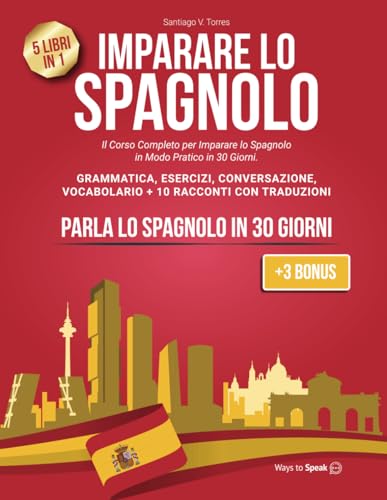 IMPARARE LO SPAGNOLO: 5 Libri in 1: Il Corso Completo per Imparare lo Spagnolo in Modo Pratico in 30 giorni. Grammatica, Conversazione, Esercizi, ... con Traduzione (+3 Bonus Inclusi).