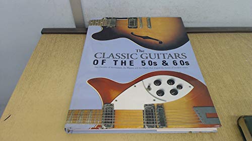 The Classic Guitars of the 50's & 60's: Two Decades of the Guitars, the Players and the Music that Shaped the Future of Modern Music