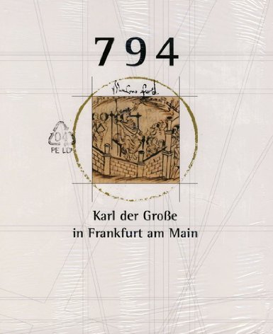 794: Karl der Grosse in Frankfurt am Main. Ein König bei der Arbeit. Ausstellung zum 1200-Jahre-Jubiläum der Stadt Frankfurt am Main 794: Karl der Grosse in Frankfurt am Main. Ein König bei der Arbeit. Ausstellung zum 1200-Jahre-Jubiläum der Stadt Frankfurt am Main