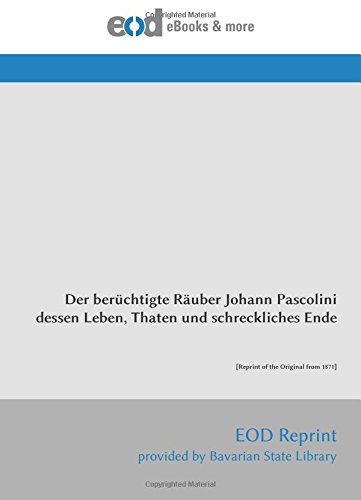 Der berüchtigte Räuber Johann Pascolini dessen Leben, Thaten und schreckliches Ende: [Reprint of the Original from 1871] von EOD Network