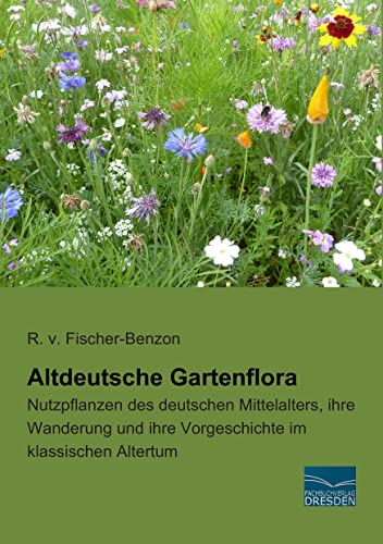 Altdeutsche Gartenflora: Nutzpflanzen des deutschen Mittelalters, ihre Wanderung und ihre Vorgeschichte im klassischen Altertum von Fachbuchverlag Dresden