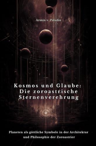 Kosmos und Glaube: Die zoroastrische Sternenverehrung: Planeten als göttliche Symbole in der Architektur und Philosophie der Zoroastrier von epubli