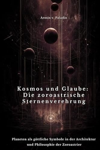Kosmos und Glaube: Die zoroastrische Sternenverehrung: Planeten als göttliche Symbole in der Architektur und Philosophie der Zoroastrier von epubli
