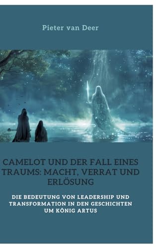 Camelot und der Fall eines Traums: Macht, Verrat und Erlösung: Die Bedeutung von Leadership und Transformation in den Geschichten um König Artus von tredition