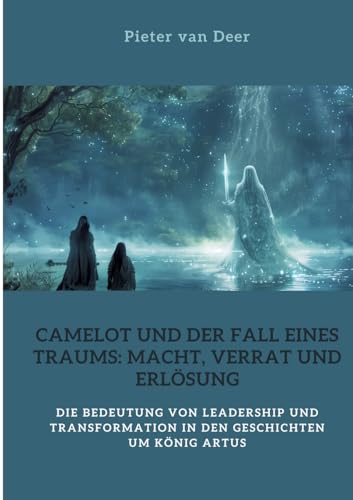 Camelot und der Fall eines Traums: Macht, Verrat und Erlösung: Die Bedeutung von Leadership und Transformation in den Geschichten um König Artus von tredition