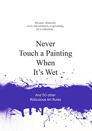 Never Touch a Painting When its Wet: and 50 other Ridiculous Art Rules (Ridiculous Design Rules)