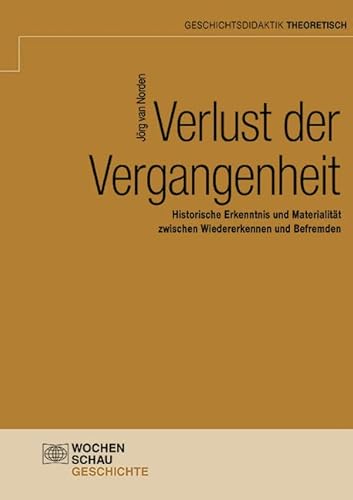 Verlust der Vergangenheit: Historische Erkenntnis und Materialität zwischen Wiedererkennen und Befremden (Geschichtsdidaktik theoretisch) von Wochenschau Verlag