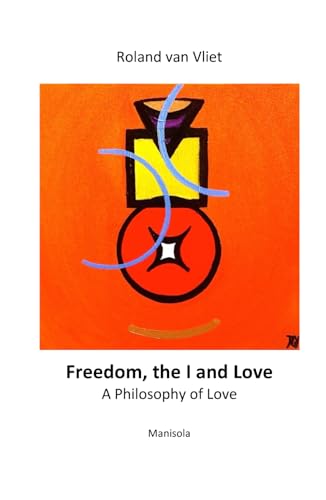Freedom, the I and Love: A Philosophy of Love von Manisola Gedachtengoed Roland van Vliet