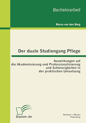 Der duale Studiengang Pflege: Auswirkungen auf die Akademisierung und Professionalisierung und Schwierigkeiten in der praktischen Umsetzung Der duale Studiengang Pflege: Auswirkungen auf die Akademisierung und Professionalisierung und Schwierigkeiten in der praktischen Umsetzung von Bachelor + Master Publish
