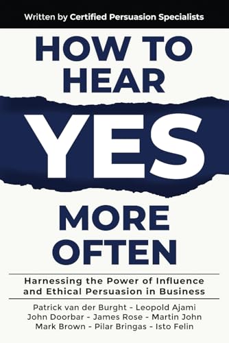 How to Hear YES More Often: Harnessing the Power of Influence and Ethical Persuasion in Business How to Hear YES More Often: Harnessing the Power of Influence and Ethical Persuasion in Business