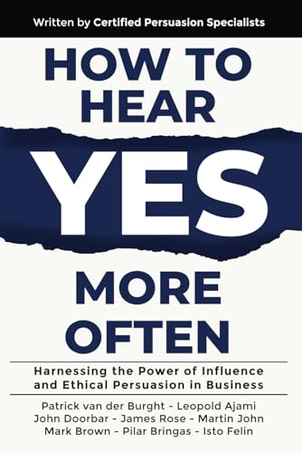 How to Hear YES More Often: Harnessing the Power of Influence and Ethical Persuasion in Business