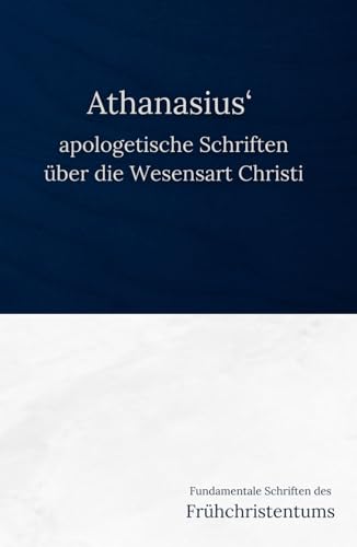 Athanasius‘ apologetische Schriften über die Wesensart Christi (Fundamentale Schriften des Frühchristentums, Band 3)