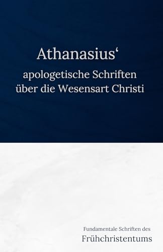 Athanasius‘ apologetische Schriften über die Wesensart Christi: Fundamentale Schriften des Frühchristentums von Independently published