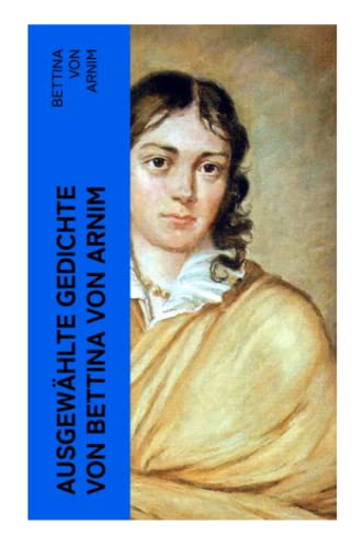 Ausgewählte Gedichte von Bettina von Arnim: Eros, Das Königslied, Seelied und mehr
