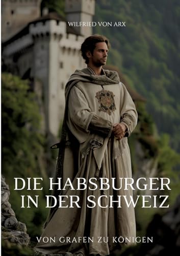 Die Habsburger in der Schweiz: Von Grafen zu Königen