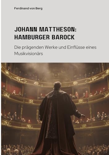 Johann Mattheson: Hamburger Barock: Die prägenden Werke und Einflüsse eines Musikvisionärs von tredition