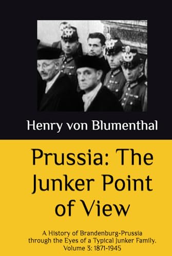 Prussia: The Junker Point of View: A History of Brandenburg-Prussia through the Eyes of a Typical Junker Family. Volume 3: 1871-1945 Prussia: The Junker Point of View: A History of Brandenburg-Prussia through the Eyes of a Typical Junker Family. Volume 3: 1871-1945