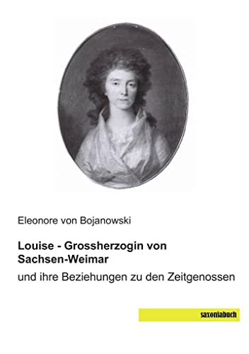 Louise - Grossherzogin von Sachsen-Weimar: und ihre Beziehungen zu den Zeitgenossen Louise - Grossherzogin von Sachsen-Weimar: und ihre Beziehungen zu den Zeitgenossen von Saxoniabuch.de