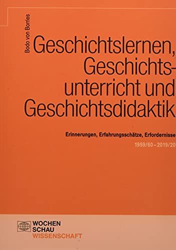 Geschichtslernen, Geschichtsunterricht und Geschichtsdidaktik: Erinnerungen, Erfahrungsschätze, Erfordernisse. 1959/60–2019/20 (Wochenschau Wissenschaft)