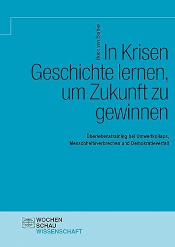 In Krisen Geschichte lernen, um Zukunft zu gewinnen: Überlebenstraining bei Umweltkollaps, Menschheitsverbrechen und Demokratieverfall (Wochenschau Wissenschaft)