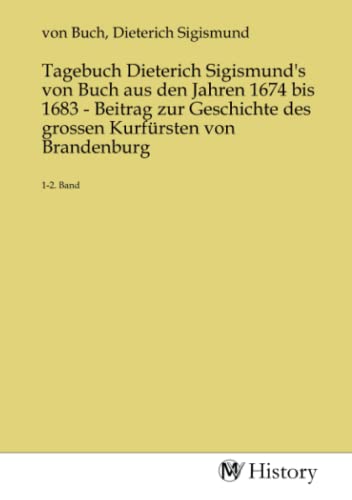Tagebuch Dieterich Sigismund's von Buch aus den Jahren 1674 bis 1683 - Beitrag zur Geschichte des grossen Kurfürsten von Brandenburg: 1-2. Band: 1-2. Band.DE von MV-History