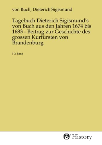 Tagebuch Dieterich Sigismund's von Buch aus den Jahren 1674 bis 1683 - Beitrag zur Geschichte des grossen Kurfürsten von Brandenburg: 1-2. Band: 1-2. Band.DE