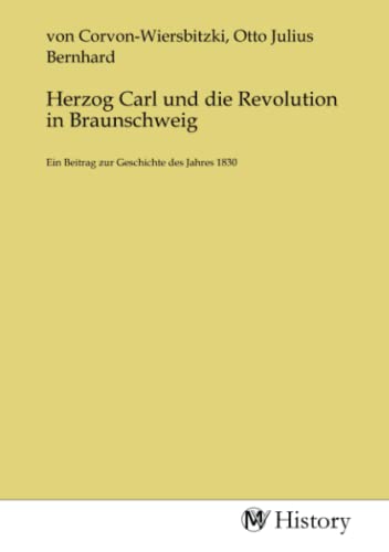 Herzog Carl und die Revolution in Braunschweig: Ein Beitrag zur Geschichte des Jahres 1830 Herzog Carl und die Revolution in Braunschweig: Ein Beitrag zur Geschichte des Jahres 1830 von MV-History