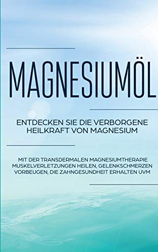 Magnesiumöl: Entdecken Sie die verborgene Heilkraft von Magnesium - Mit der transdermalen Magnesiumtherapie Muskelverletzungen heilen, Gelenkschmerzen vorbeugen, die Zahngesundheit erhalten uvm.