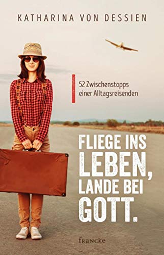 Fliege ins Leben, lande bei Gott.: 52 Zwischenstopps einer Alltagsreisenden von Francke-Buch
