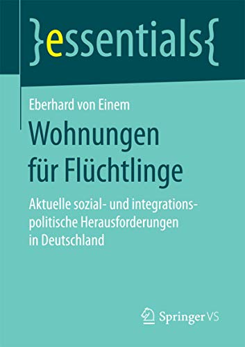 Wohnungen für Flüchtlinge: Aktuelle sozial- und integrationspolitische Herausforderungen in Deutschland (essentials) von Springer VS