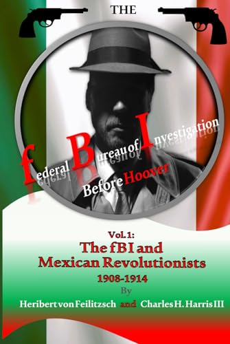 The Federal Bureau of Investigation before Hoover: Volume 1: The fBI and Mexican Revolutionists, 1908-1914 von Henselstone Verlag LLC